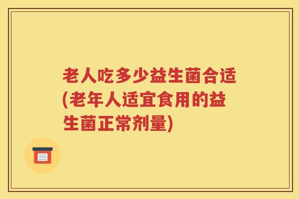 老人吃多少益生菌合适(老年人适宜食用的益生菌正常剂量)
