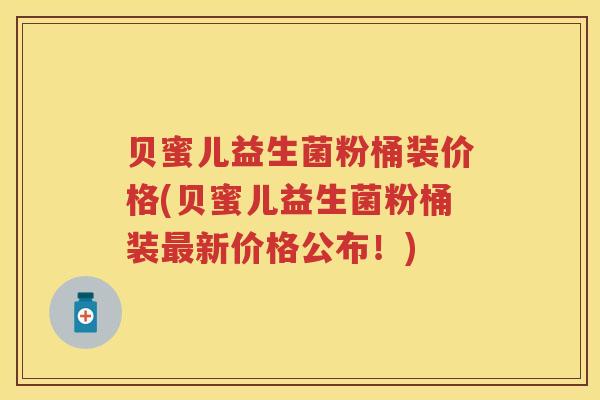 贝蜜儿益生菌粉桶装价格(贝蜜儿益生菌粉桶装新价格公布！)