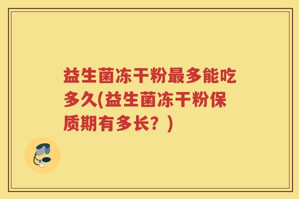 益生菌冻干粉多能吃多久(益生菌冻干粉保质期有多长？)