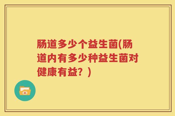 肠道多少个益生菌(肠道内有多少种益生菌对健康有益？)