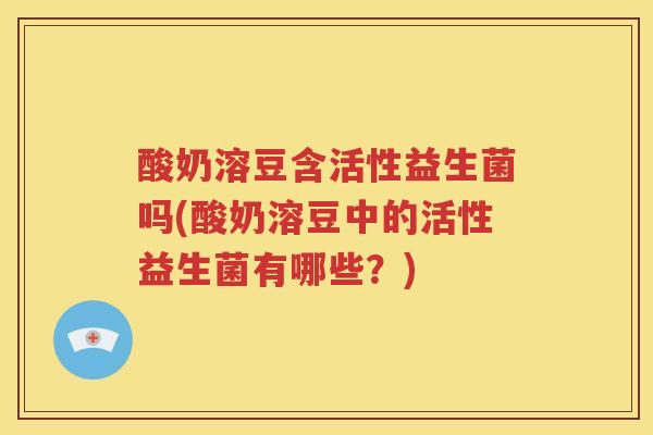 酸奶溶豆含活性益生菌吗(酸奶溶豆中的活性益生菌有哪些？)