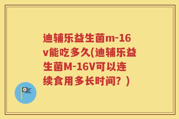 迪辅乐益生菌m-16v能吃多久(迪辅乐益生菌M-16V可以连续食用多长时间？)