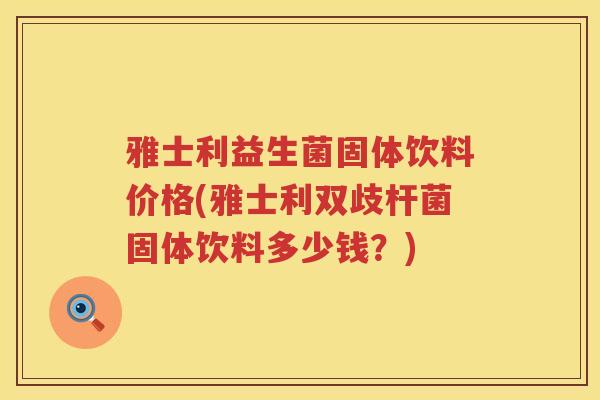 雅士利益生菌固体饮料价格(雅士利双歧杆菌固体饮料多少钱？)