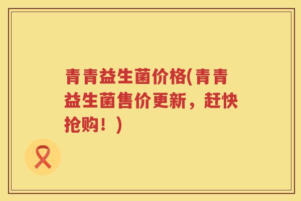 青青益生菌价格(青青益生菌售价更新,赶快抢购!) 青青益生菌价格(青青益生菌售价更新,赶快抢购!)
