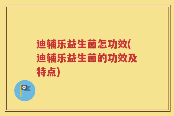 迪辅乐益生菌怎功效(迪辅乐益生菌的功效及特点)