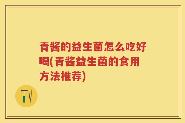青酱的益生菌怎么吃好喝(青酱益生菌的食用方法推荐)