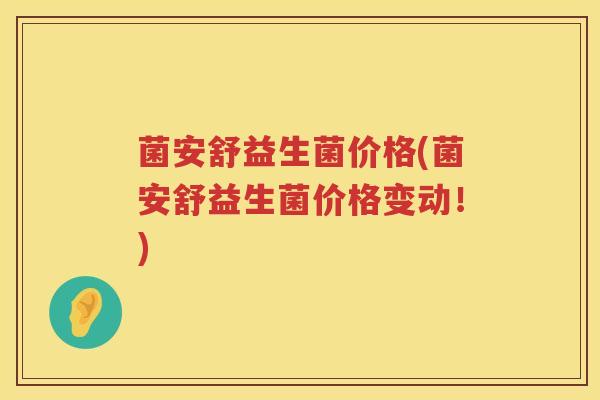 菌安舒益生菌价格(菌安舒益生菌价格变动!) 菌安舒益生菌价格(菌安舒益生菌价格变动!)