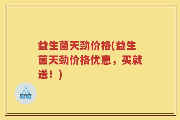 益生菌天劲价格(益生菌天劲价格优惠，买就送！)