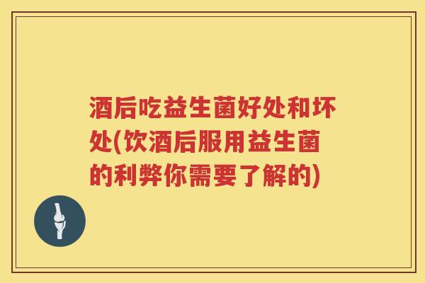 酒后吃益生菌好处和坏处(饮酒后服用益生菌的利弊你需要了解的)