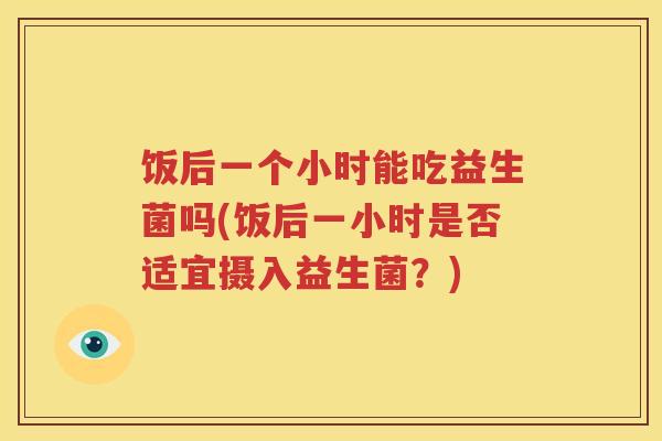 饭后一个小时能吃益生菌吗(饭后一小时是否适宜摄入益生菌？)
