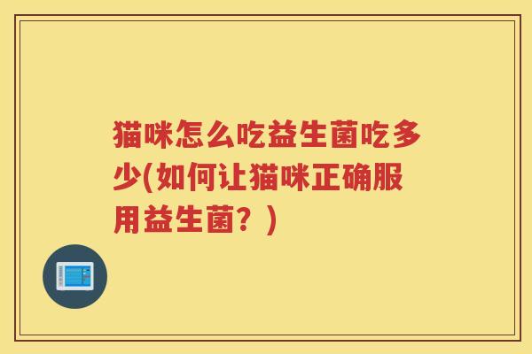 猫咪怎么吃益生菌吃多少(如何让猫咪正确服用益生菌？)