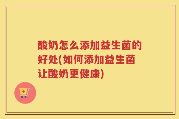 酸奶怎么添加益生菌的好处(如何添加益生菌让酸奶更健康)