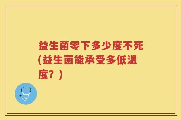 益生菌零下多少度不死(益生菌能承受多低温度？)