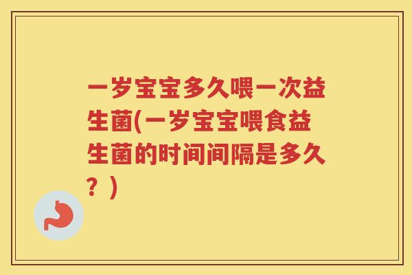 一岁宝宝多久喂一次益生菌(一岁宝宝喂食益生菌的时间间隔是多久？)