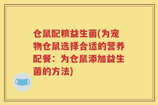 仓鼠配粮益生菌(为宠物仓鼠选择合适的营养配餐：为仓鼠添加益生菌的方法)