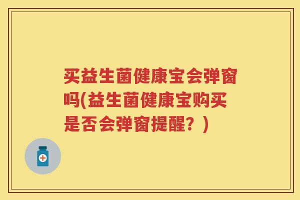 买益生菌健康宝会弹窗吗(益生菌健康宝购买是否会弹窗提醒？)