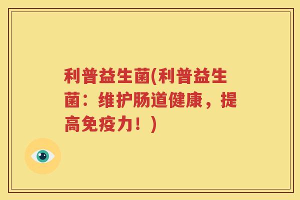 利普益生菌(利普益生菌：维护肠道健康，提高力！)