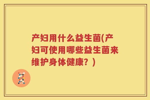 产妇用什么益生菌(产妇可使用哪些益生菌来维护身体健康？)