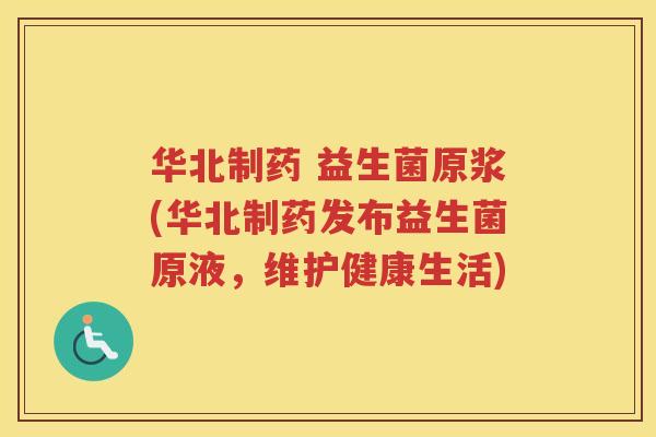 华北制药 益生菌原浆(华北制药发布益生菌原液，维护健康生活)