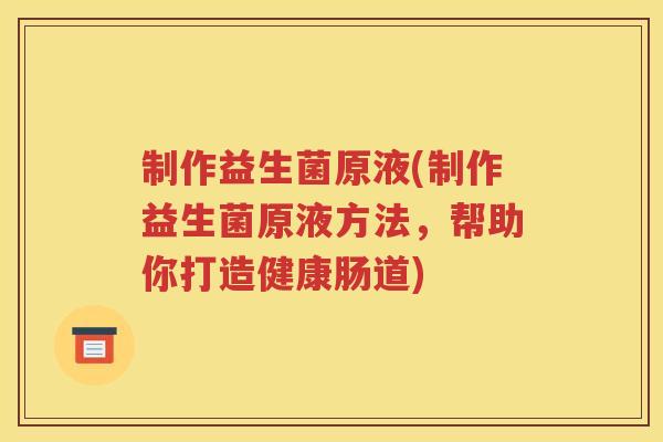 制作益生菌原液(制作益生菌原液方法，帮助你打造健康肠道)