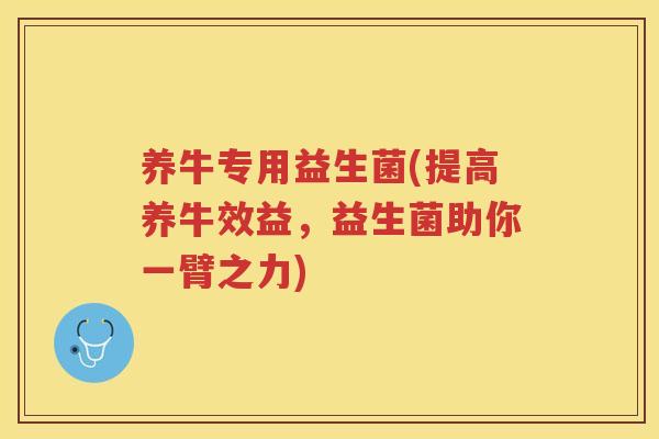 养牛专用益生菌(提高养牛效益，益生菌助你一臂之力)