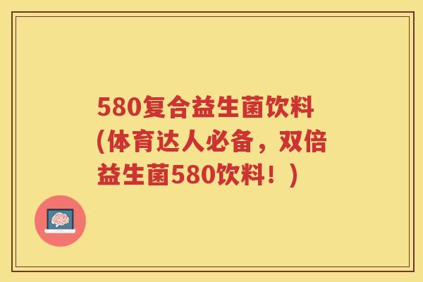 580复合益生菌饮料(体育达人必备，双倍益生菌580饮料！)