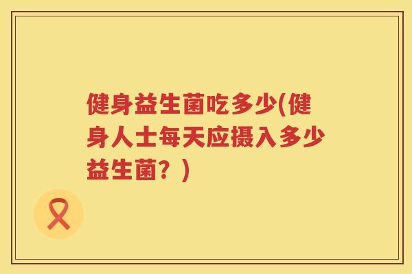 健身益生菌吃多少(健身人士每天应摄入多少益生菌？)