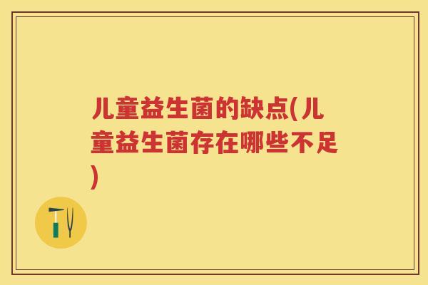 儿童益生菌的缺点(儿童益生菌存在哪些不足)