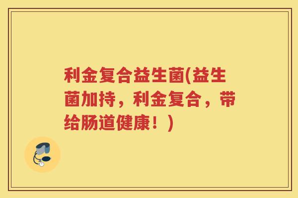 利金复合益生菌(益生菌加持，利金复合，带给肠道健康！)