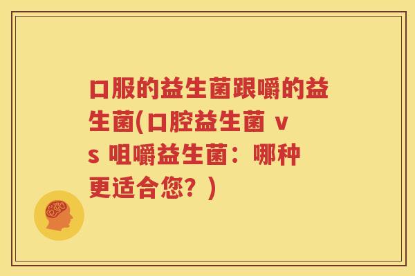口服的益生菌跟嚼的益生菌(口腔益生菌 vs 咀嚼益生菌：哪种更适合您？)