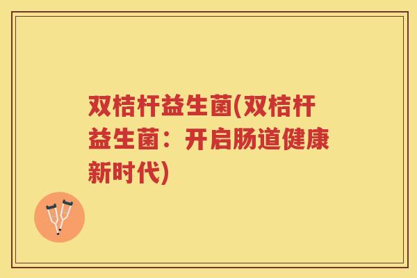双桔杆益生菌(双桔杆益生菌：开启肠道健康新时代)
