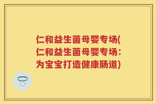 仁和益生菌母婴专场(仁和益生菌母婴专场:为宝宝打造健康肠道) 仁和益生菌母婴专场(仁和益生菌母婴专场:为宝宝打造健康肠道)