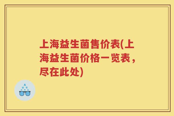 上海益生菌售价表(上海益生菌价格一览表，尽在此处)