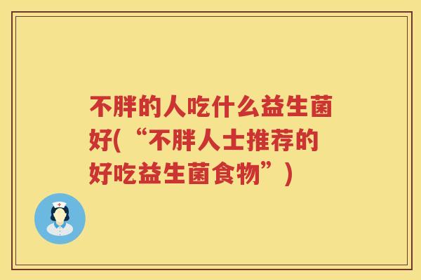 不胖的人吃什么益生菌好(“不胖人士推荐的好吃益生菌食物”)