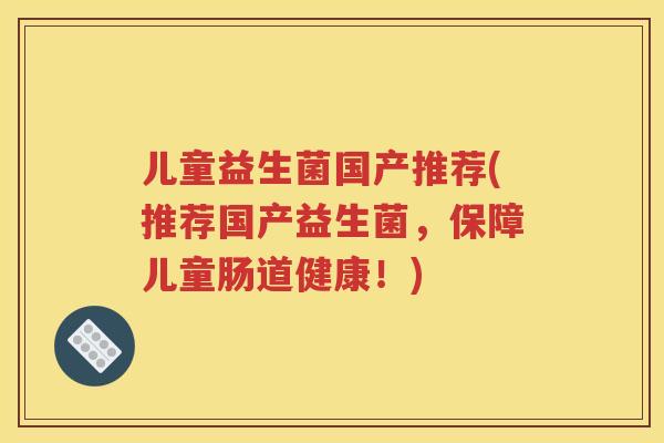 儿童益生菌国产推荐(推荐国产益生菌，保障儿童肠道健康！)