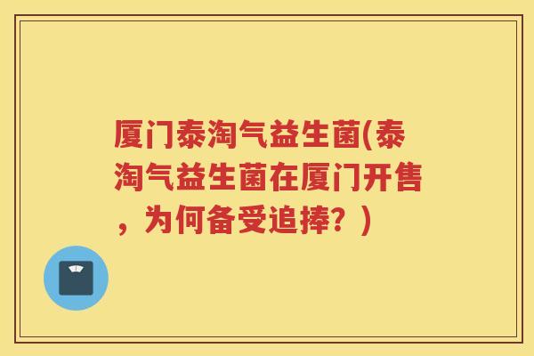 厦门泰淘气益生菌(泰淘气益生菌在厦门开售，为何备受追捧？)