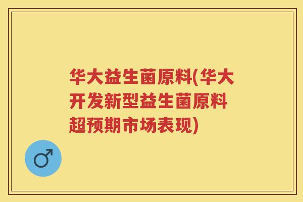 华大益生菌原料(华大开发新型益生菌原料 超预期市场表现)