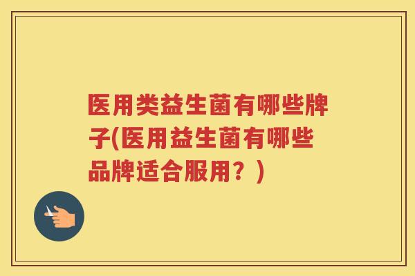 医用类益生菌有哪些牌子(医用益生菌有哪些品牌适合服用？)