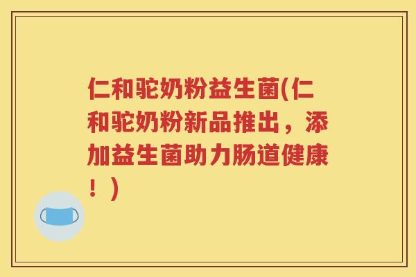 仁和驼奶粉益生菌(仁和驼奶粉新品推出，添加益生菌助力肠道健康！)