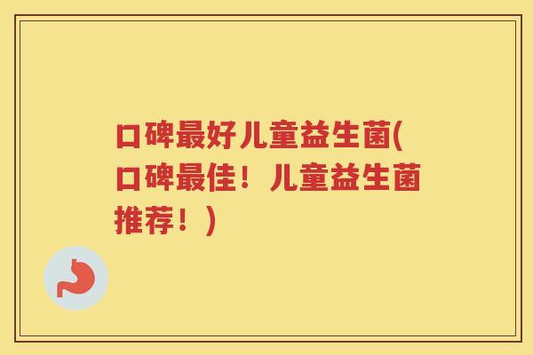口碑好儿童益生菌(口碑佳！儿童益生菌推荐！)