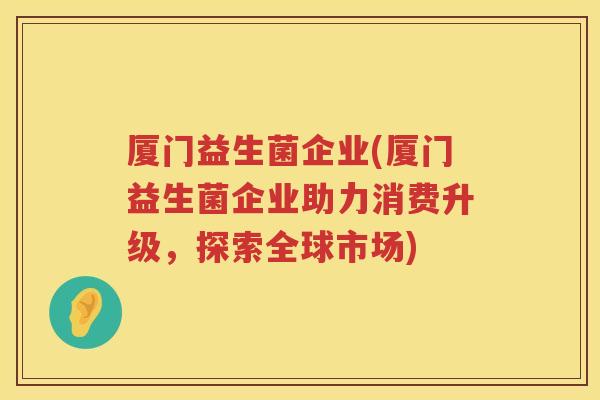 厦门益生菌企业(厦门益生菌企业助力消费升级，探索全球市场)