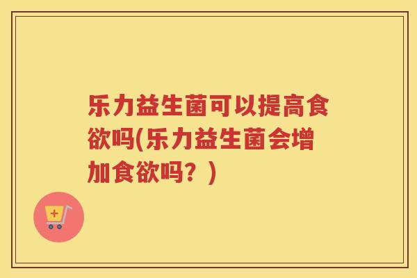 乐力益生菌可以提高吗(乐力益生菌会增加吗？)