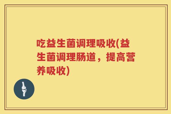 吃益生菌调理吸收(益生菌调理肠道，提高营养吸收)