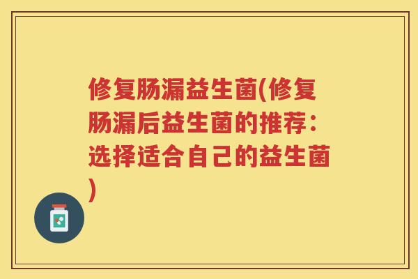 修复肠漏益生菌(修复肠漏后益生菌的推荐：选择适合自己的益生菌)