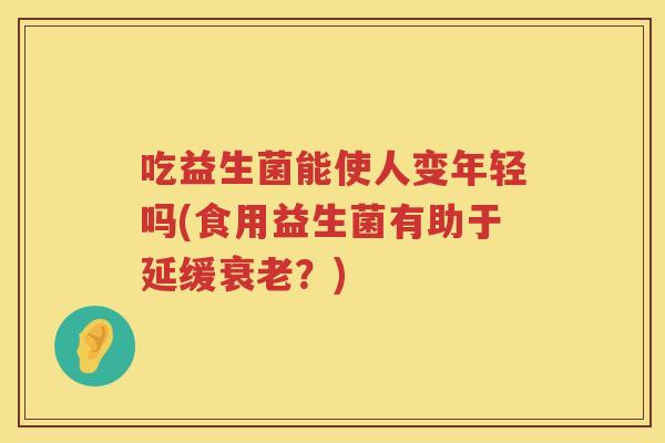 吃益生菌能使人变年轻吗(食用益生菌有助于延缓?) 吃益生菌能使人变年轻吗(食用益生菌有助于延缓?)