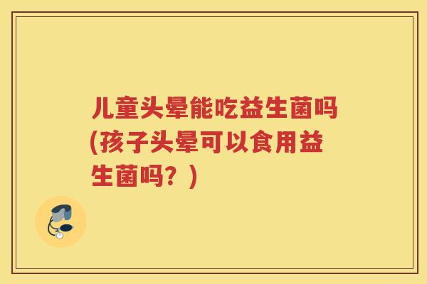 儿童头晕能吃益生菌吗(孩子头晕可以食用益生菌吗？)