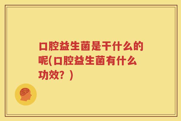 口腔益生菌是干什么的呢(口腔益生菌有什么功效？)