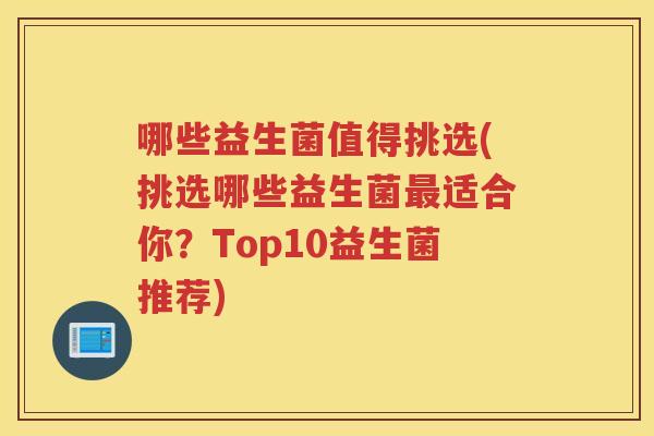 哪些益生菌值得挑选(挑选哪些益生菌适合你？Top10益生菌推荐)