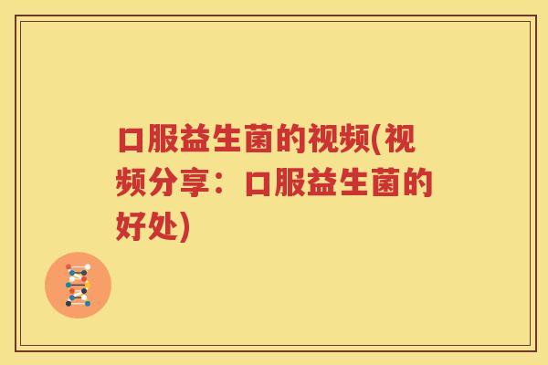 口服益生菌的视频(视频分享:口服益生菌的好处) 口服益生菌的视频(视频分享:口服益生菌的好处)