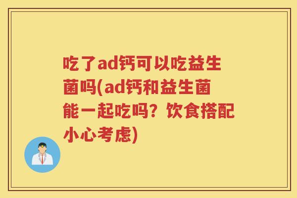 吃了ad钙可以吃益生菌吗(ad钙和益生菌能一起吃吗？饮食搭配小心考虑)